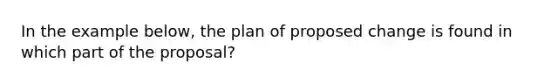 In the example below, the plan of proposed change is found in which part of the proposal?