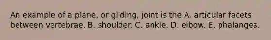 An example of a plane, or gliding, joint is the A. articular facets between vertebrae. B. shoulder. C. ankle. D. elbow. E. phalanges.