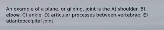 An example of a plane, or gliding, joint is the A) shoulder. B) elbow. C) ankle. D) articular processes between vertebrae. E) atlantooccipital joint.