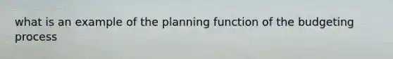 what is an example of the planning function of the budgeting process