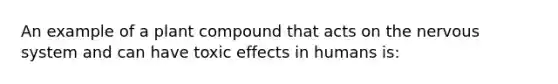 An example of a plant compound that acts on the nervous system and can have toxic effects in humans is: