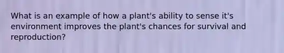 What is an example of how a plant's ability to sense it's environment improves the plant's chances for survival and reproduction?