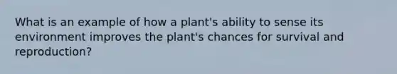 What is an example of how a plant's ability to sense its environment improves the plant's chances for survival and reproduction?