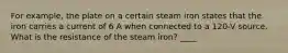 For example, the plate on a certain steam iron states that the iron carries a current of 6 A when connected to a 120-V source. What is the resistance of the steam iron? ____