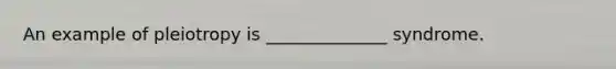 An example of pleiotropy is ______________ syndrome.
