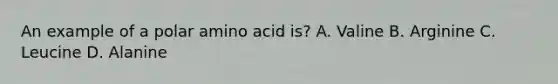 An example of a polar amino acid is? A. Valine B. Arginine C. Leucine D. Alanine