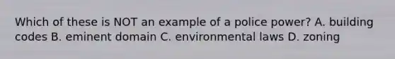 Which of these is NOT an example of a police power? A. building codes B. eminent domain C. environmental laws D. zoning