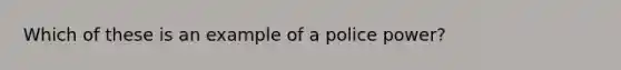 Which of these is an example of a police power?