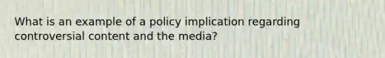 What is an example of a policy implication regarding controversial content and the media?