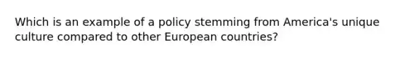 Which is an example of a policy stemming from America's unique culture compared to other European countries?