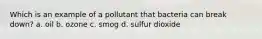 Which is an example of a pollutant that bacteria can break down? a. oil b. ozone c. smog d. sulfur dioxide