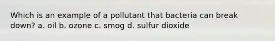 Which is an example of a pollutant that bacteria can break down? a. oil b. ozone c. smog d. sulfur dioxide