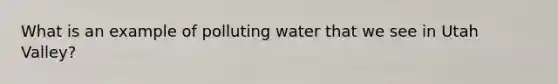 What is an example of polluting water that we see in Utah Valley?