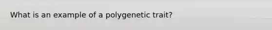 What is an example of a polygenetic trait?