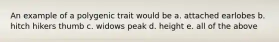 An example of a polygenic trait would be a. attached earlobes b. hitch hikers thumb c. widows peak d. height e. all of the above