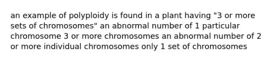 an example of polyploidy is found in a plant having "3 or more sets of chromosomes" an abnormal number of 1 particular chromosome 3 or more chromosomes an abnormal number of 2 or more individual chromosomes only 1 set of chromosomes