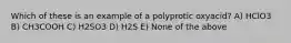 Which of these is an example of a polyprotic oxyacid? A) HClO3 B) CH3COOH C) H2SO3 D) H2S E) None of the above