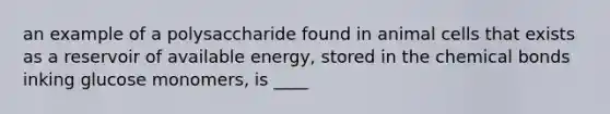 an example of a polysaccharide found in animal cells that exists as a reservoir of available energy, stored in the chemical bonds inking glucose monomers, is ____