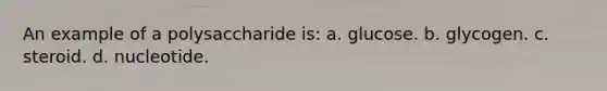 An example of a polysaccharide is: a. glucose. b. glycogen. c. steroid. d. nucleotide.