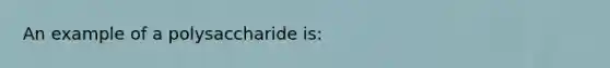 An example of a polysaccharide is: