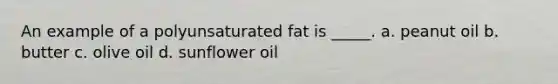 An example of a polyunsaturated fat is _____. a. peanut oil b. butter c. olive oil d. sunflower oil