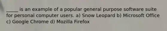 _____ is an example of a popular general purpose software suite for personal computer users. a) Snow Leopard b) Microsoft Office c) Google Chrome d) Mozilla Firefox