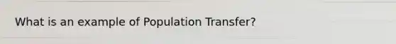 What is an example of Population Transfer?