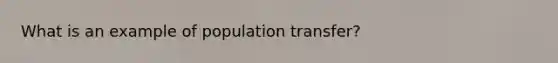 What is an example of population transfer?