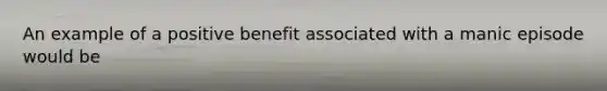 An example of a positive benefit associated with a manic episode would be