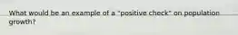 What would be an example of a "positive check" on population growth?