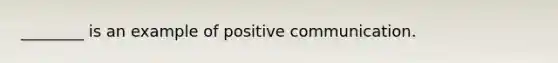 ________ is an example of positive communication.