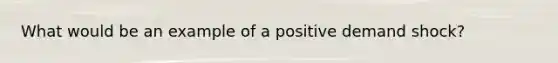 What would be an example of a positive demand shock?