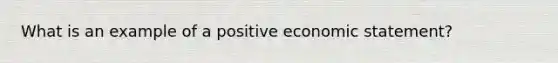 What is an example of a positive economic statement?