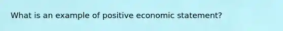 What is an example of positive economic statement?