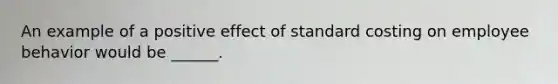 An example of a positive effect of standard costing on employee behavior would be ______.