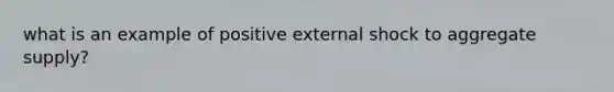 what is an example of positive external shock to aggregate supply?