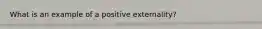 What is an example of a positive externality?