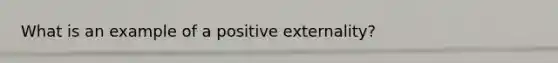 What is an example of a positive externality?