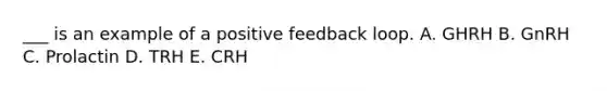 ___ is an example of a positive feedback loop. A. GHRH B. GnRH C. Prolactin D. TRH E. CRH