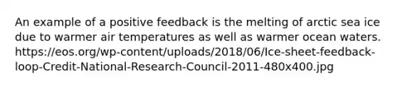 An example of a positive feedback is the melting of arctic sea ice due to warmer air temperatures as well as warmer ocean waters. https://eos.org/wp-content/uploads/2018/06/Ice-sheet-feedback-loop-Credit-National-Research-Council-2011-480x400.jpg