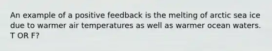 An example of a positive feedback is the melting of arctic sea ice due to warmer air temperatures as well as warmer ocean waters. T OR F?