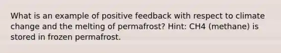 What is an example of positive feedback with respect to climate change and the melting of permafrost? Hint: CH4 (methane) is stored in frozen permafrost.