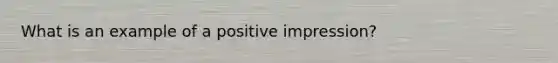 What is an example of a positive impression?