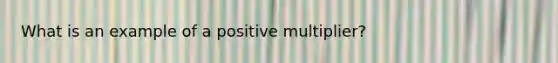 What is an example of a positive multiplier?