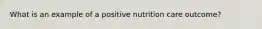 What is an example of a positive nutrition care outcome?