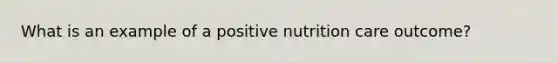 What is an example of a positive nutrition care outcome?