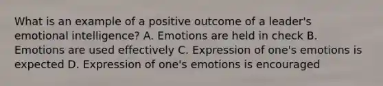 What is an example of a positive outcome of a leader's emotional intelligence? A. Emotions are held in check B. Emotions are used effectively C. Expression of one's emotions is expected D. Expression of one's emotions is encouraged