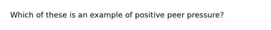 Which of these is an example of positive peer pressure?