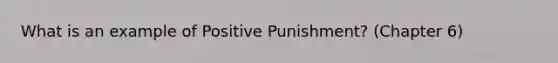 What is an example of Positive Punishment? (Chapter 6)