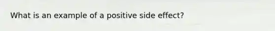 What is an example of a positive side effect?